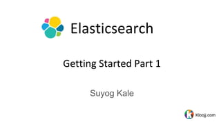Elasticsearch
Getting Started Part 1
Suyog Kale
Kloojj.com
 