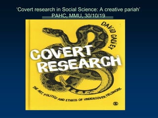 ‘Covert research in Social Science: A creative pariah’
PAHC, MMU, 30/10/19
 