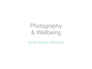 Photography 
& Wellbeing
Anne-Marie	Atkinson	
 