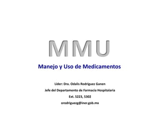 Manejo y Uso de Medicamentos
CdMx, Enero 2017
Líder: Dra. Odalis Rodríguez Ganen
Jefe del Departamento de Farmacia Hospitalaria
Ext. 5223, 5302
orodriguezg@iner.gob.mx
 