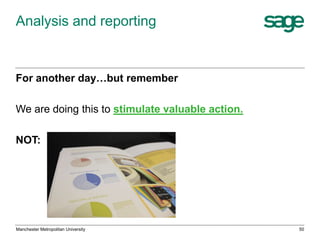 Analysis and reporting

For another day…but remember

We are doing this to stimulate valuable action.
NOT:

Manchester Metropolitan University

50

 