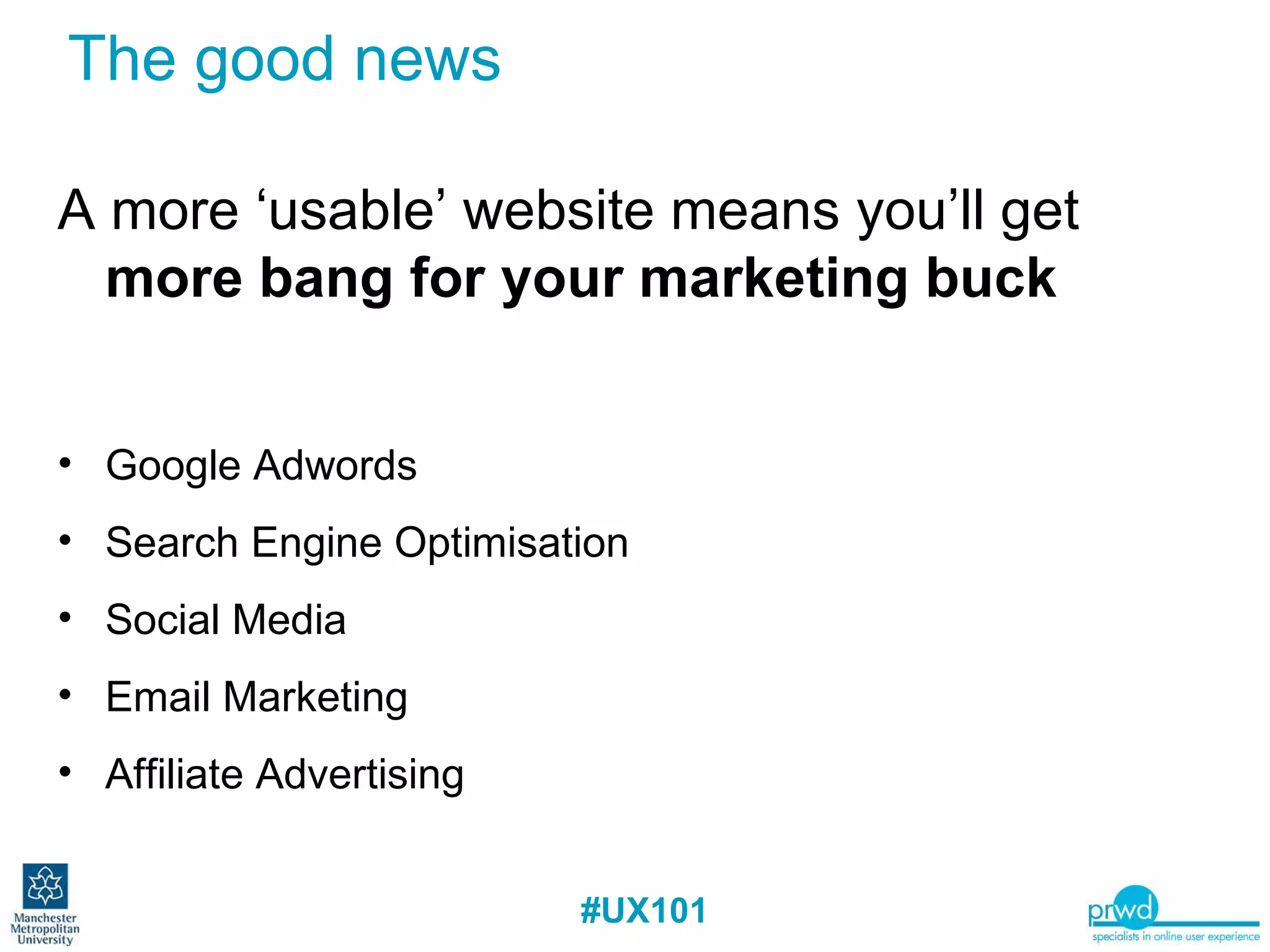 The good news A more ‘usable’ website means you’ll get  more bang for your marketing buck Google Adwords Search Engine Optimisation Social Media Email Marketing Affiliate Advertising 