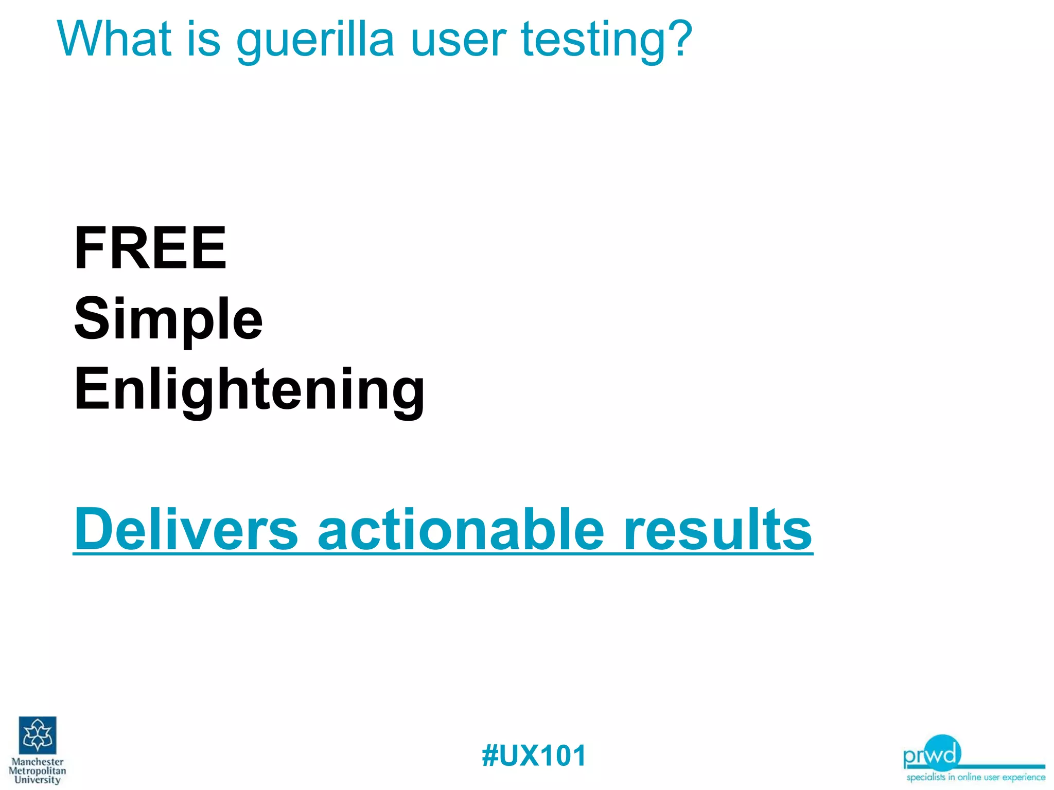 What is guerilla user testing?  FREE Simple  Enlightening Delivers actionable results 