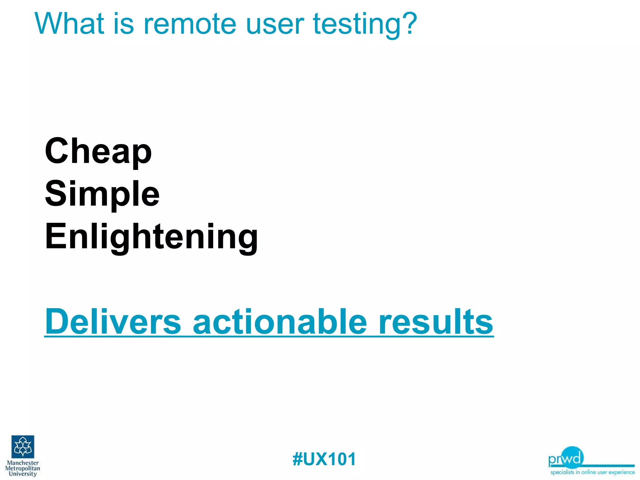What is remote user testing?  Cheap Simple  Enlightening Delivers actionable results 