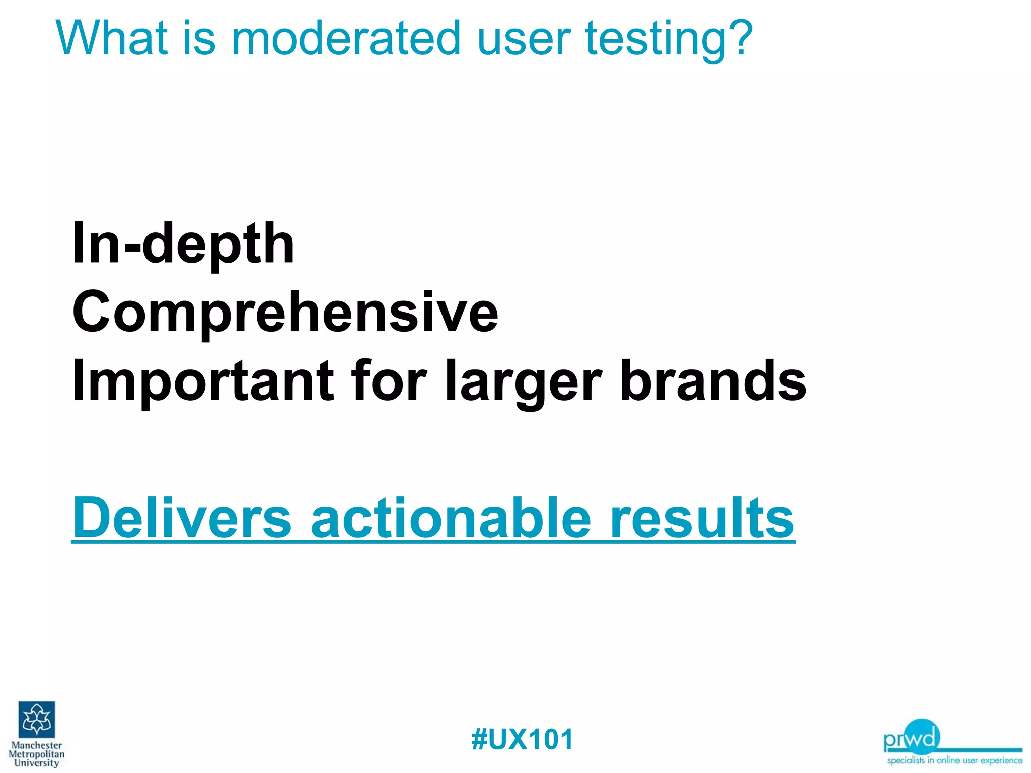 What is moderated user testing?  In-depth Comprehensive  Important for larger brands Delivers actionable results 