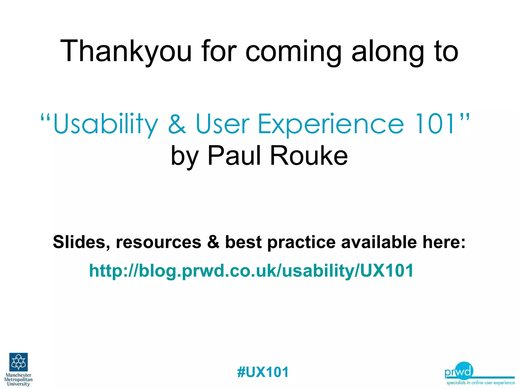 Thankyou for coming along to   “Usability & User Experience 101”   by Paul Rouke Slides, resources & best practice available here: http://blog.prwd.co.uk/usability/UX101   