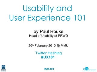 Usability and  User Experience 101   by Paul Rouke Head of Usability at PRWD 20 th  February 2010 @ MMU Twitter Hashtag #UX101   
