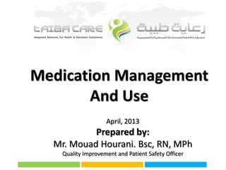 Medication Management
And Use
April, 2013

Prepared by:
Mr. Mouad Hourani. Bsc, RN, MPh
Quality Improvement and Patient Safety Officer

 