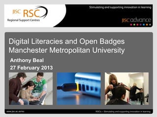 Digital Literacies and Open Badges
  Manchester Metropolitan University
   Anthony Beal
   27 February 2013




     Tweeting for success   April 6, 2013 | slide 1
www.jisc.ac.uk/rsc                                    RSCs – Stimulating and supporting innovation in learning
 