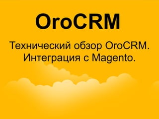 OroCRM 
Технический обзор OroCRM. 
Интеграция с Magento. 
Developer Training 
 