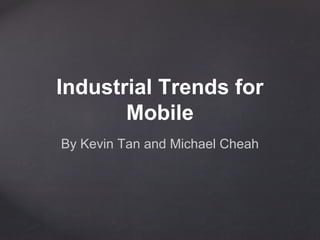 Industrial Trends for 
Mobile 
By Kevin Tan and Michael Cheah 
 