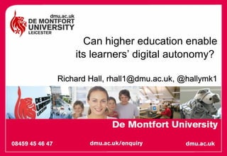 Can higher education enable its learners’ digital autonomy?  Richard Hall, rhall1@dmu.ac.uk, @hallymk1 
