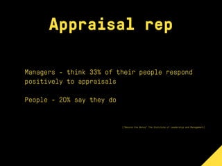 Appraisal rep
Managers - think 33% of their people respond
positively to appraisals
People - 20% say they do
[“Beyond the Bonus” The Institute of Leadership and Management]
 