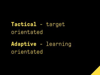 Tactical - target
orientated
Adaptive - learning
orientated
 