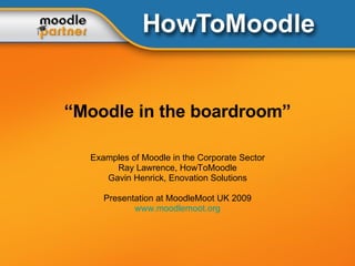 “ Moodle in the boardroom” Examples of Moodle in the Corporate Sector Ray Lawrence, HowToMoodle Gavin Henrick, Enovation Solutions Presentation at MoodleMoot UK 2009 www.moodlemoot.org 
