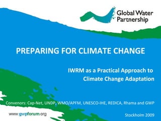 PREPARING FOR CLIMATE CHANGE IWRM as a Practical Approach to  Climate Change Adaptation Convenors: Cap-Net, UNDP, WMO/APFM, UNESCO-IHE, REDICA, Rhama and GWP Stockholm 2009 