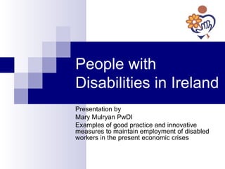 People with Disabilities in Ireland Presentation by Mary Mulryan PwDI Examples of good practice and innovative measures to maintain employment of disabled workers in the present economic crises  