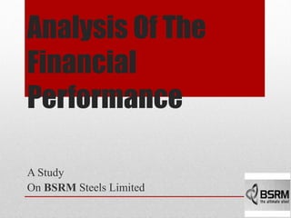 Analysis Of The
Financial
Performance
A Study
On BSRM Steels Limited 1
 