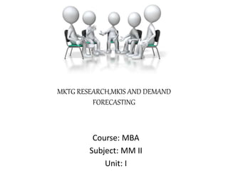 MKTG RESEARCH,MKIS AND DEMAND
FORECASTING
Course: MBA
Subject: MM II
Unit: I
 