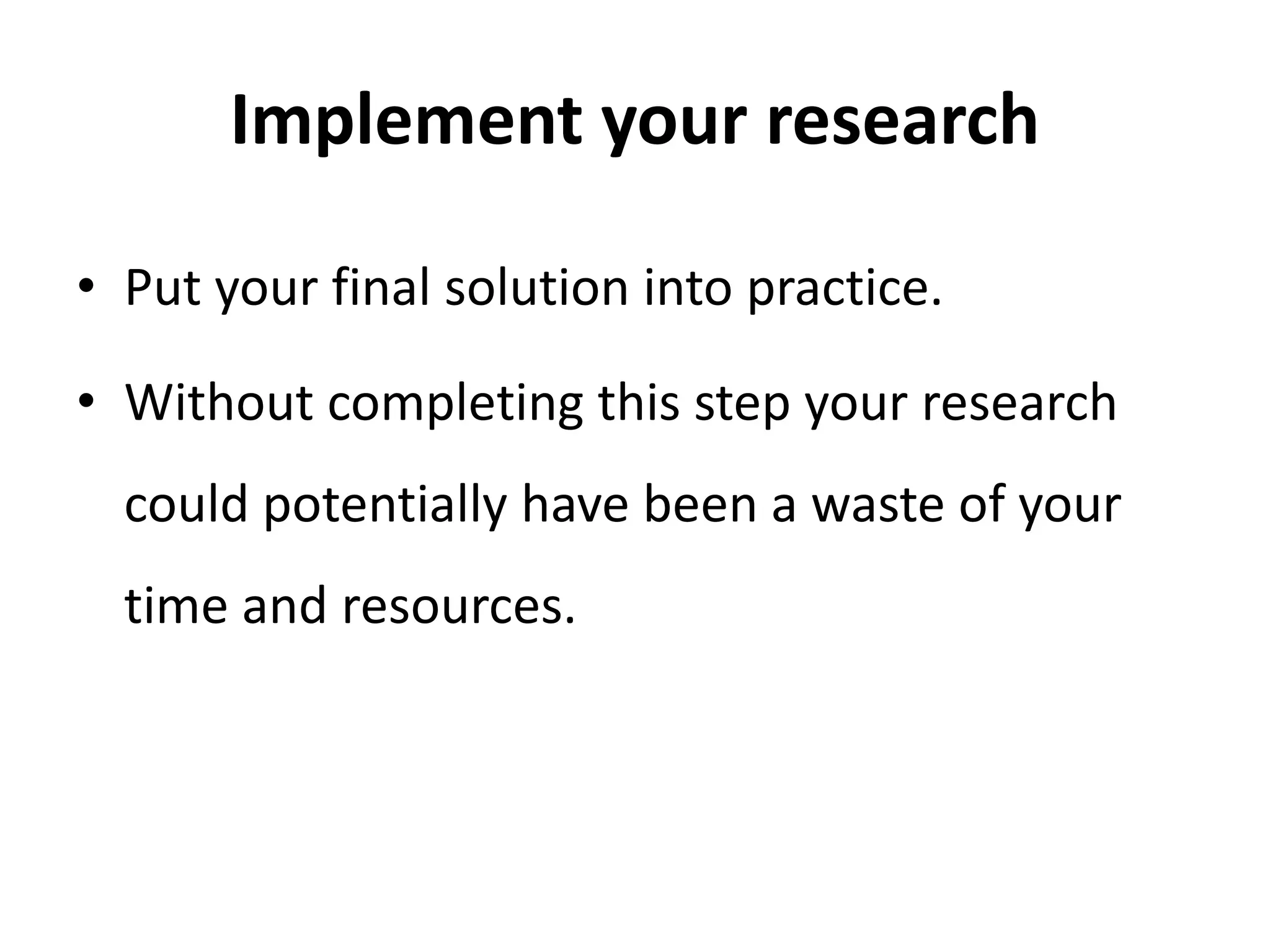 Implement your research
• Put your final solution into practice.
• Without completing this step your research
could potentially have been a waste of your
time and resources.
 