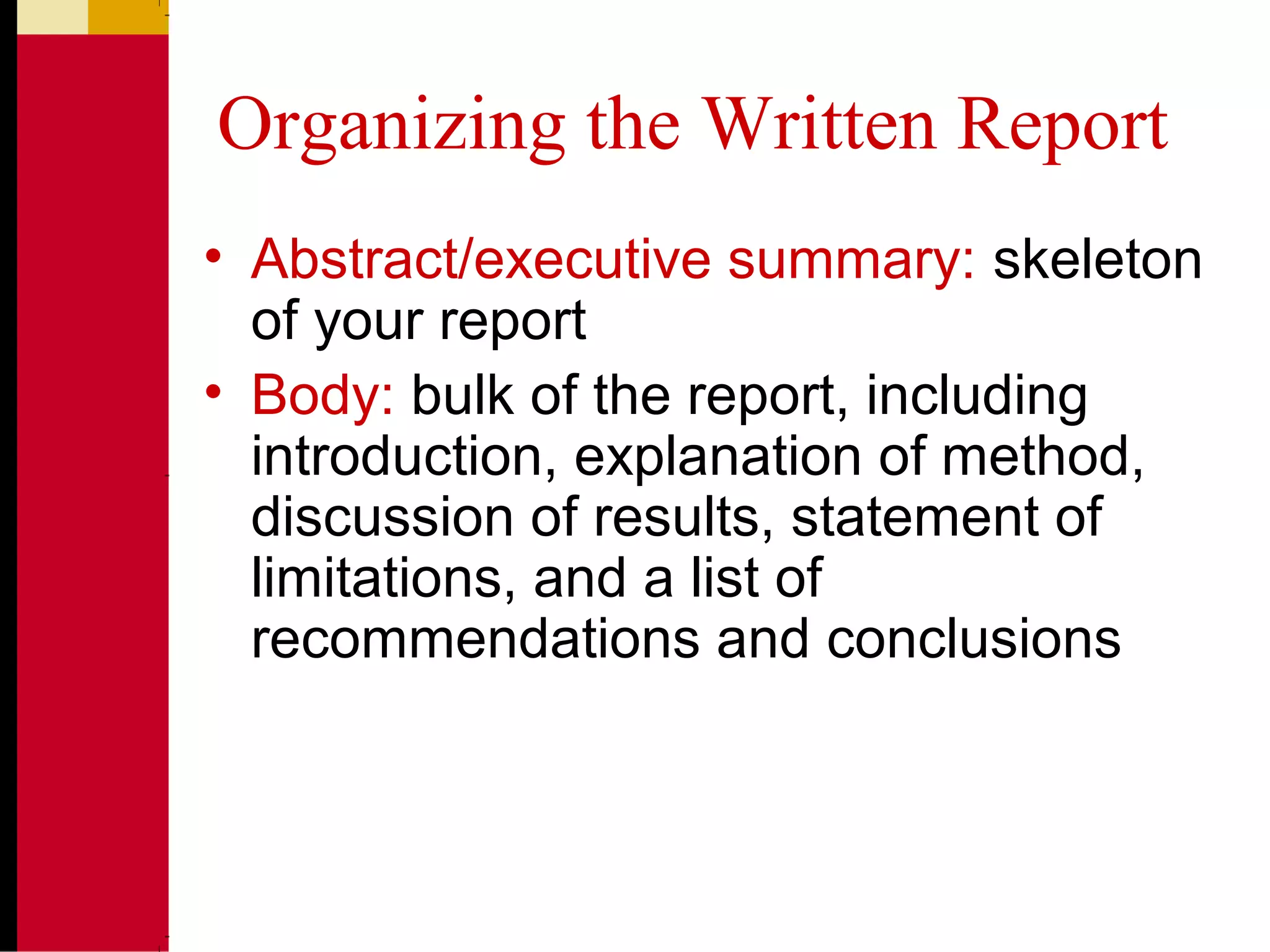 Organizing the Written Report
• Abstract/executive summary: skeleton
of your report
• Body: bulk of the report, including
introduction, explanation of method,
discussion of results, statement of
limitations, and a list of
recommendations and conclusions
 