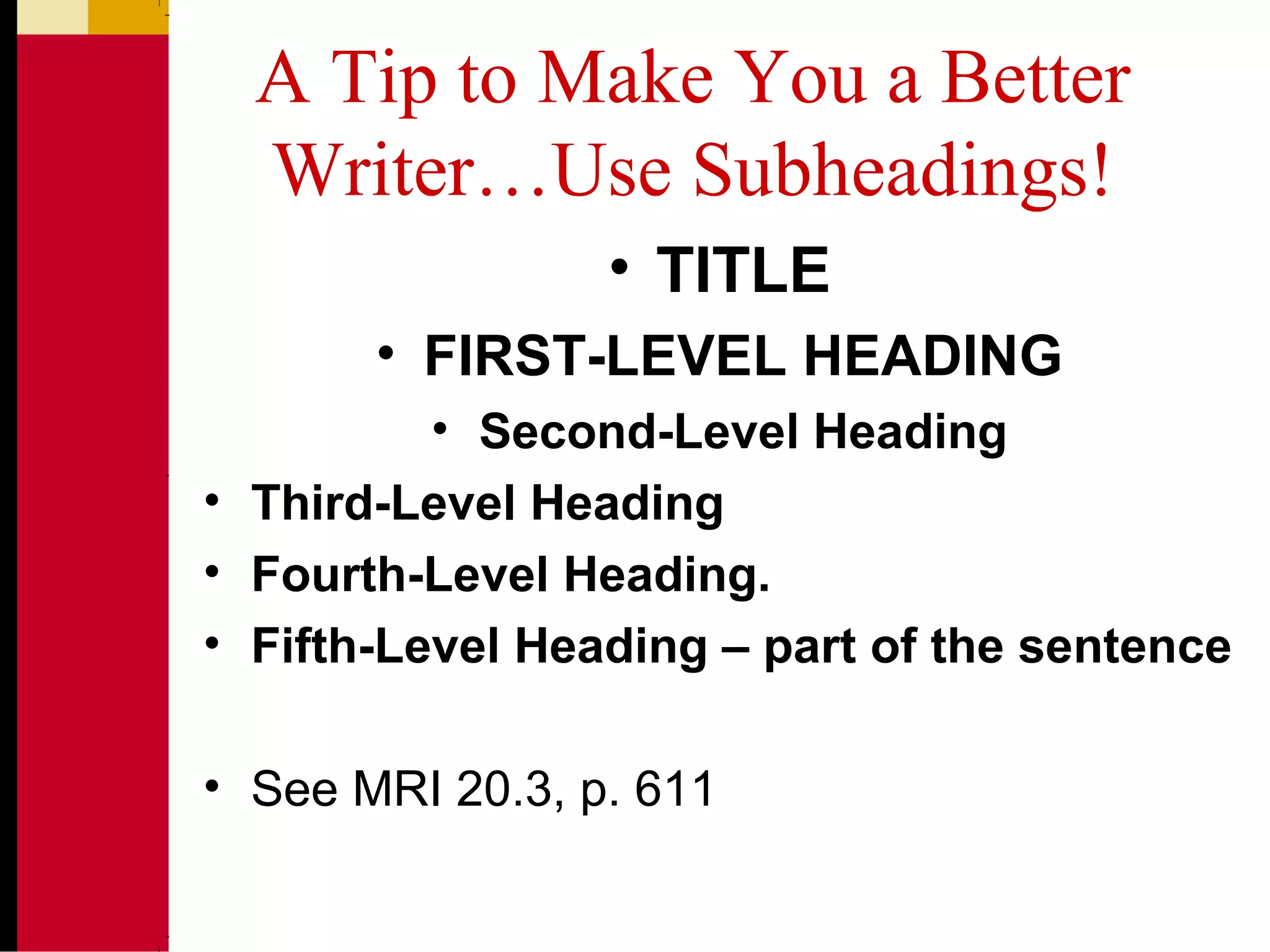 A Tip to Make You a Better
Writer…Use Subheadings!
• TITLE
• FIRST-LEVEL HEADING
• Second-Level Heading
• Third-Level Heading
• Fourth-Level Heading.
• Fifth-Level Heading – part of the sentence
• See MRI 20.3, p. 611
 