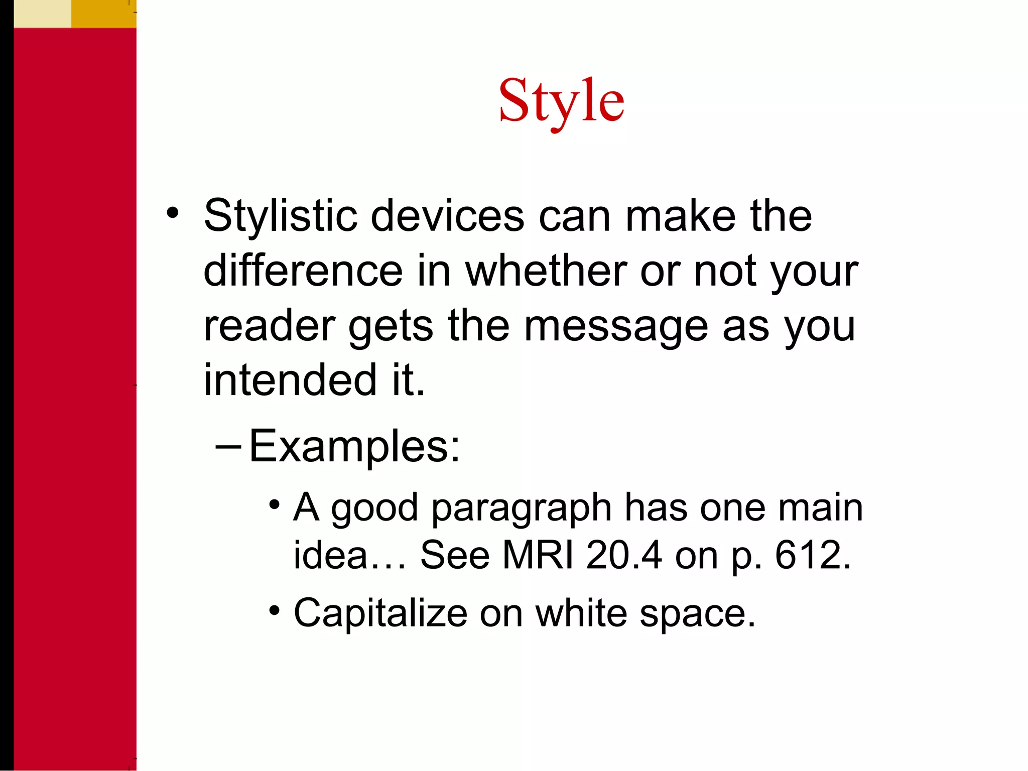 Style
• Stylistic devices can make the
difference in whether or not your
reader gets the message as you
intended it.
–Examples:
• A good paragraph has one main
idea… See MRI 20.4 on p. 612.
• Capitalize on white space.
 