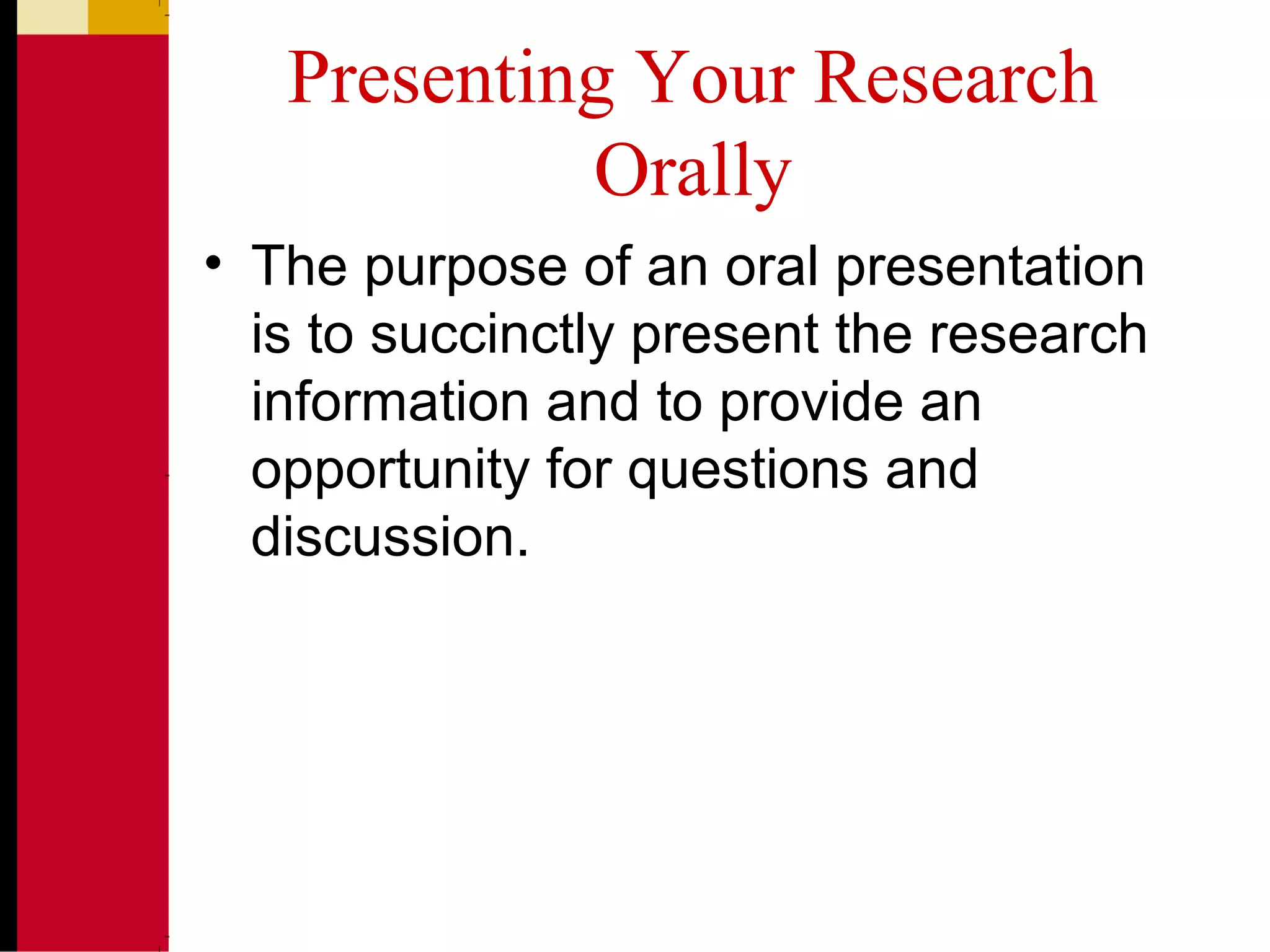 Presenting Your Research
Orally
• The purpose of an oral presentation
is to succinctly present the research
information and to provide an
opportunity for questions and
discussion.
 