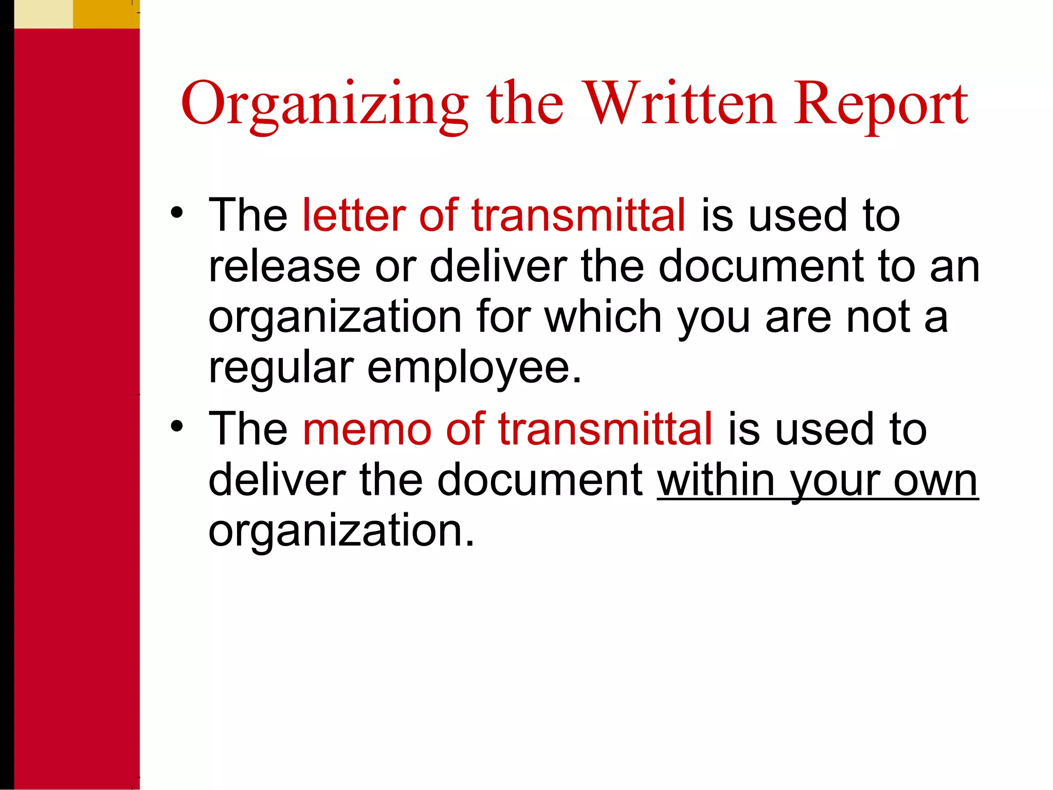 Organizing the Written Report
• The letter of transmittal is used to
release or deliver the document to an
organization for which you are not a
regular employee.
• The memo of transmittal is used to
deliver the document within your own
organization.
 