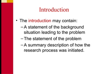 Introduction
• The introduction may contain:
–A statement of the background
situation leading to the problem
–The statement of the problem
–A summary description of how the
research process was initiated.
 
