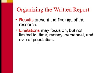 Organizing the Written Report
• Results present the findings of the
research.
• Limitations may focus on, but not
limited to, time, money, personnel, and
size of population.
 