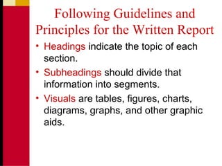 Following Guidelines and
Principles for the Written Report
• Headings indicate the topic of each
section.
• Subheadings should divide that
information into segments.
• Visuals are tables, figures, charts,
diagrams, graphs, and other graphic
aids.
 