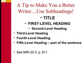 A Tip to Make You a Better
Writer…Use Subheadings!
• TITLE
• FIRST-LEVEL HEADING
• Second-Level Heading
• Third-Level Heading
• Fourth-Level Heading.
• Fifth-Level Heading – part of the sentence
• See MRI 20.3, p. 611
 