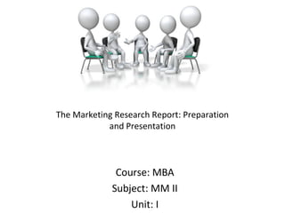 The Marketing Research Report: Preparation
and Presentation
Course: MBA
Subject: MM II
Unit: I
 