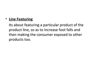 • Line Featuring
Its about featuring a particular product of the
product line, so as to increase foot falls and
then making the consumer exposed to other
products too.
 