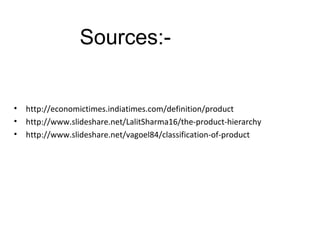 • http://economictimes.indiatimes.com/definition/product
• http://www.slideshare.net/LalitSharma16/the-product-hierarchy
• http://www.slideshare.net/vagoel84/classification-of-product
Sources:-
 