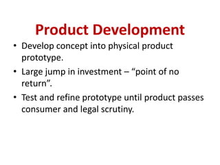 Product Development
• Develop concept into physical product
prototype.
• Large jump in investment – “point of no
return”.
• Test and refine prototype until product passes
consumer and legal scrutiny.
 