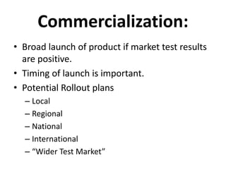 Commercialization:
• Broad launch of product if market test results
are positive.
• Timing of launch is important.
• Potential Rollout plans
– Local
– Regional
– National
– International
– “Wider Test Market”
 