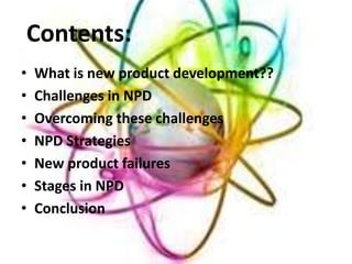 Contents:
• What is new product development??
• Challenges in NPD
• Overcoming these challenges
• NPD Strategies
• New product failures
• Stages in NPD
• Conclusion
 