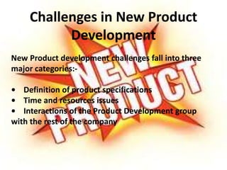 Challenges in New Product
Development
New Product development challenges fall into three
major categories:-
• Definition of product specifications
• Time and resources issues
• Interactions of the Product Development group
with the rest of the company
 