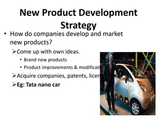 New Product Development
Strategy
• How do companies develop and market
new products?
Come up with own ideas.
• Brand new products
• Product improvements & modifications
Acquire companies, patents, licenses.
Eg: Tata nano car
 