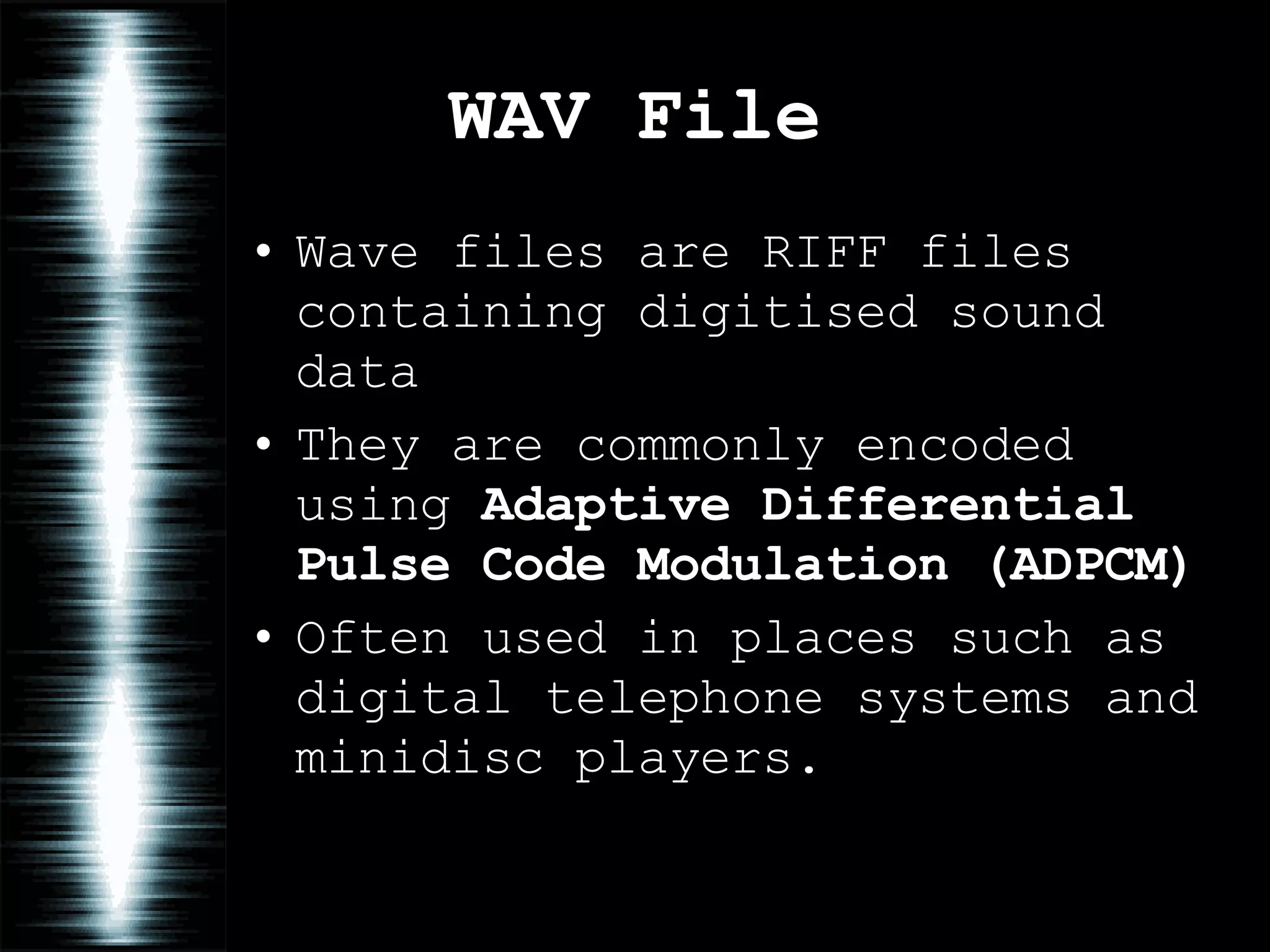 WAV File Wave files are RIFF files containing digitised sound data They are commonly encoded using  Adaptive Differential Pulse Code Modulation   (ADPCM) Often used in places such as digital telephone systems and minidisc players. 
