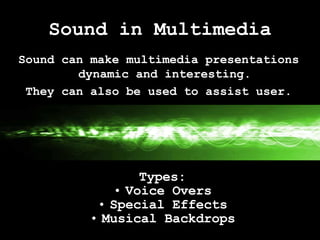 Sound in Multimedia Types: Voice Overs Special Effects Musical Backdrops Sound can make multimedia presentations dynamic and interesting. They can also be used to assist user. 