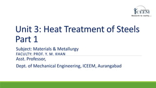 Unit 3: Heat Treatment of Steels
Part 1
FACULTY: PROF. Y. M. KHAN
Subject: Materials & Metallurgy
Asst. Professor,
Dept. of Mechanical Engineering, ICEEM, Aurangabad
 