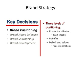 Brand Strategy
• Brand Positioning
• Brand Name Selection
• Brand Sponsorship
• Brand Development
• Three levels of
positioning:
– Product attributes
• Least effective
– Benefits
– Beliefs and values
• Taps into emotions
Key Decisions
 
