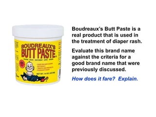 Boudreaux’s Butt Paste is a
real product that is used in
the treatment of diaper rash.
Evaluate this brand name
against the criteria for a
good brand name that were
previously discussed.
How does it fare? Explain.
 
