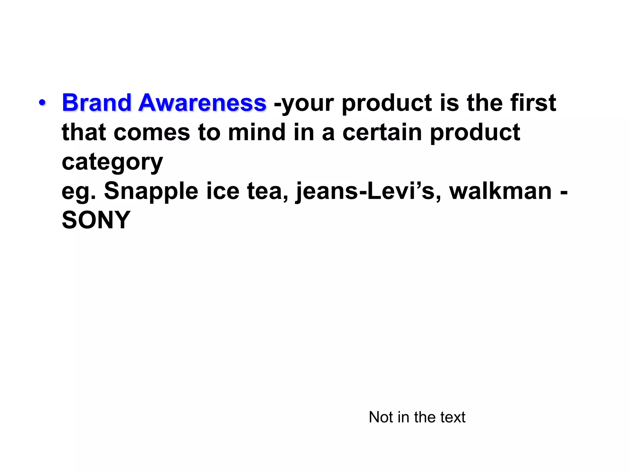 • Brand Awareness -your product is the first
that comes to mind in a certain product
category
eg. Snapple ice tea, jeans-Levi’s, walkman -
SONY
Not in the text
 