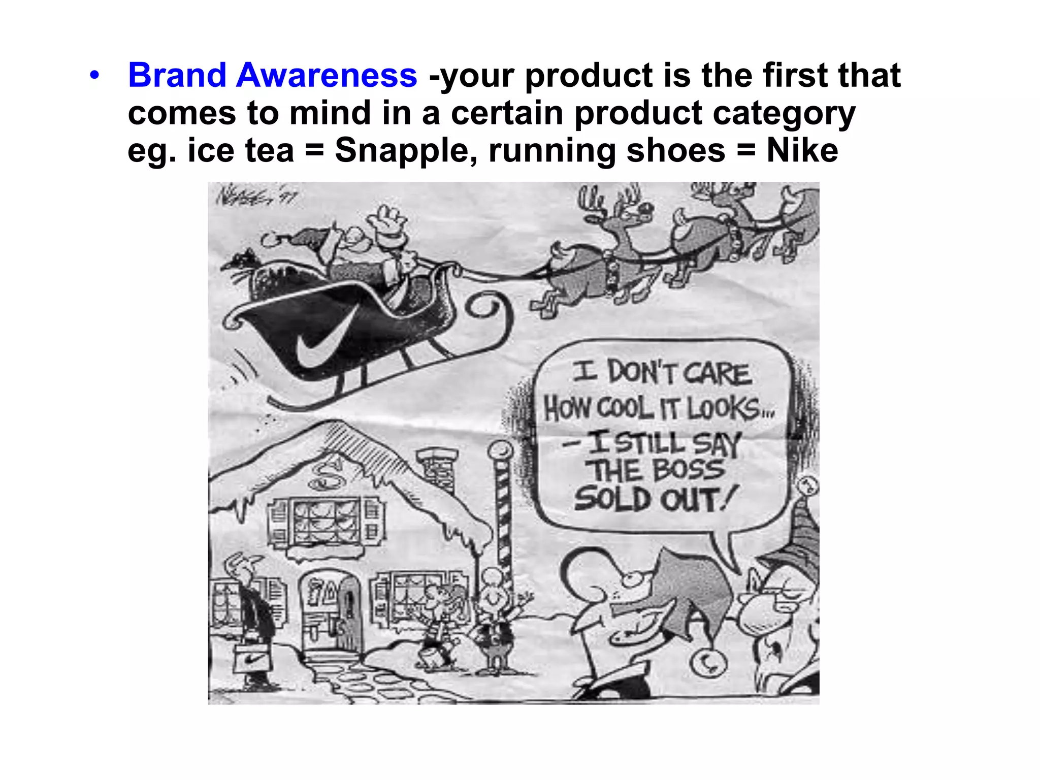 • Brand Awareness -your product is the first that
comes to mind in a certain product category
eg. ice tea = Snapple, running shoes = Nike
 