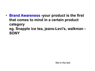 • Brand Awareness -your product is the first
that comes to mind in a certain product
category
eg. Snapple ice tea, jeans-Levi’s, walkman -
SONY
Not in the text
 