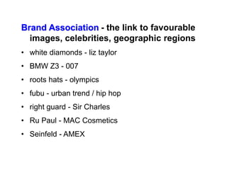 Brand Association - the link to favourable
images, celebrities, geographic regions
• white diamonds - liz taylor
• BMW Z3 - 007
• roots hats - olympics
• fubu - urban trend / hip hop
• right guard - Sir Charles
• Ru Paul - MAC Cosmetics
• Seinfeld - AMEX
 